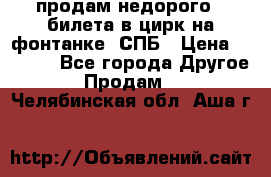 продам недорого 3 билета в цирк на фонтанке, СПБ › Цена ­ 2 000 - Все города Другое » Продам   . Челябинская обл.,Аша г.